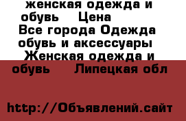 женская одежда и обувь  › Цена ­ 1 000 - Все города Одежда, обувь и аксессуары » Женская одежда и обувь   . Липецкая обл.